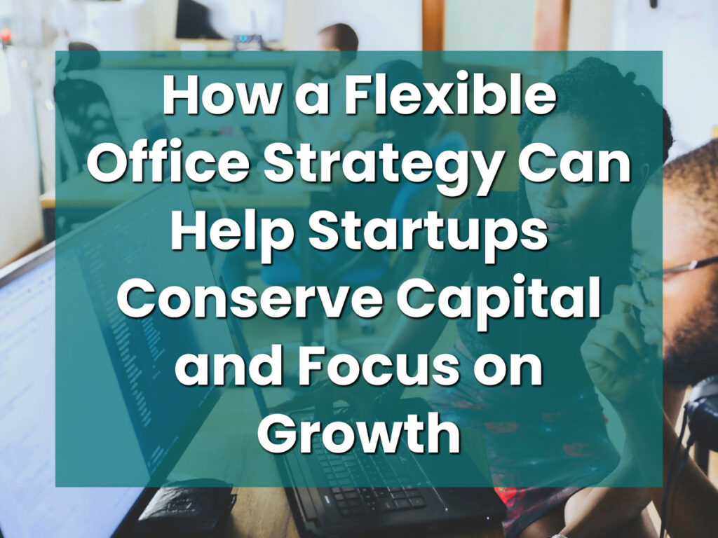 How a Flexible Office Strategy Can Help Startups Conserve Capital and Focus on Growth