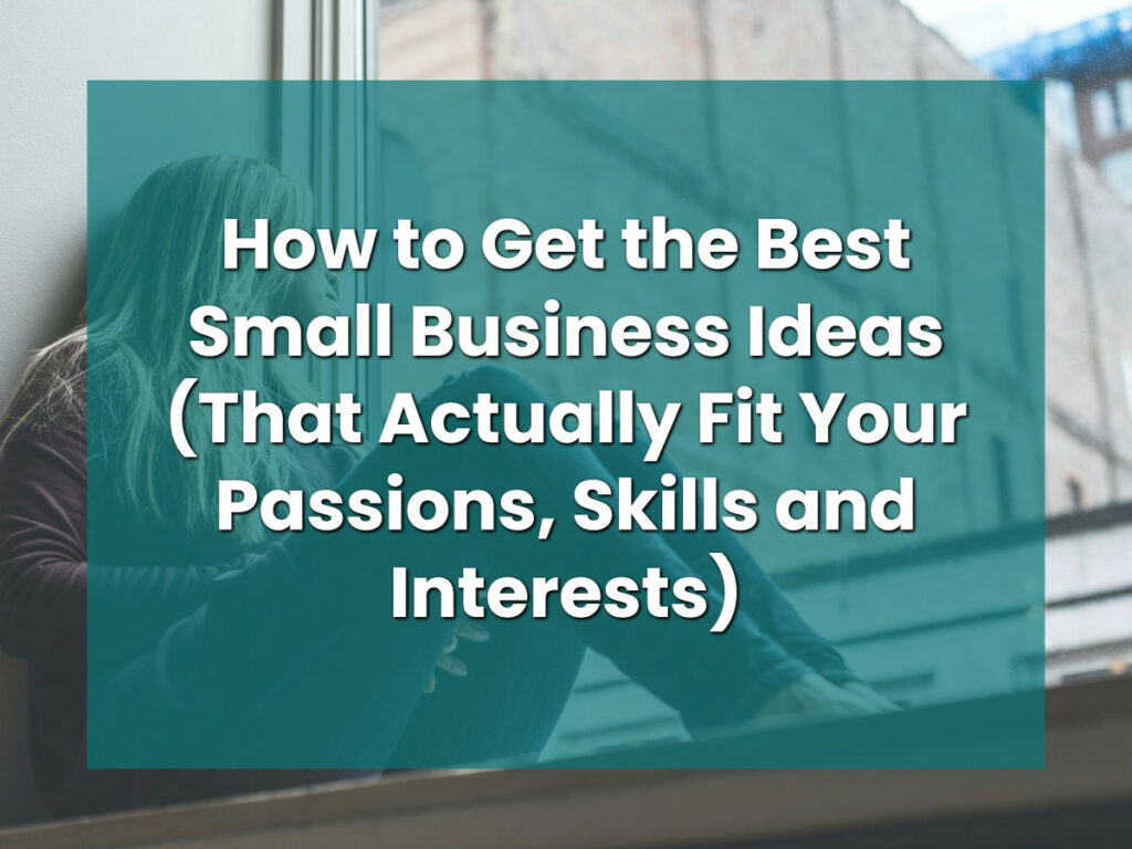 How to Get the Best Small Business Ideas (That Actually Fit Your Passions, Skills and Interests)