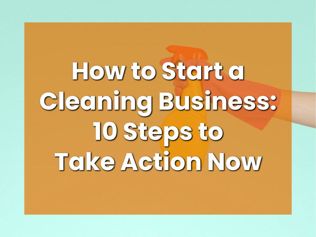 How to Start a Cleaning Business_ 10 Steps to Take Action Now